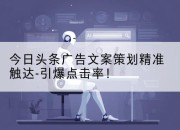 今日头条广告文案策划精准触达-引爆点击率！