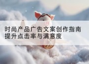 时尚产品广告文案创作指南提升点击率与满意度