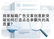 独家秘籍广告文案创意新突破如何打造点击率飙升的高质量？