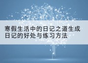 寒假生活中的日记之道生成日记的好处与练习方法