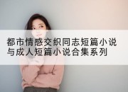 都市情感交织同志短篇小说与成人短篇小说合集系列