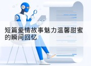 短篇爱情故事魅力温馨甜蜜的瞬间回忆