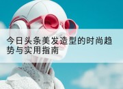 今日头条美发造型的时尚趋势与实用指南