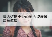 精选短篇小说的魅力深度推荐与解读