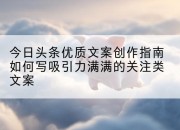 今日头条优质文案创作指南如何写吸引力满满的关注类文案