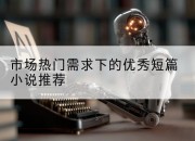 市场热门需求下的优秀短篇小说推荐