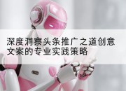 深度洞察头条推广之道创意文案的专业实践策略