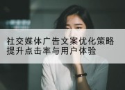 社交媒体广告文案优化策略提升点击率与用户体验