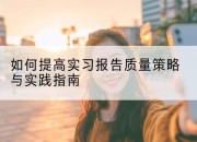 如何提高实习报告质量策略与实践指南