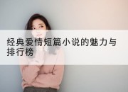 经典爱情短篇小说的魅力与排行榜