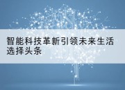 智能科技革新引领未来生活选择头条