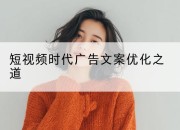 短视频时代广告文案优化之道