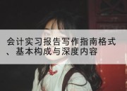 会计实习报告写作指南格式、基本构成与深度内容