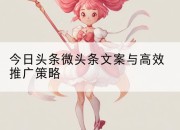 今日头条微头条文案与高效推广策略