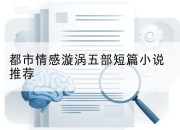 都市情感漩涡五部短篇小说推荐