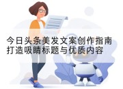 今日头条美发文案创作指南打造吸睛标题与优质内容