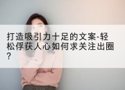 打造吸引力十足的文案-轻松俘获人心如何求关注出圈？
