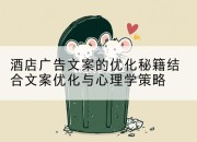 酒店广告文案的优化秘籍结合文案优化与心理学策略