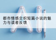 都市情感交织短篇小说的魅力与读者反馈
