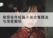 推荐佳作短篇小说合集精选与深度解析