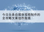 今日头条自媒体视频制作的全攻略文案创作指南