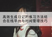 高效生成日记的练习方法结合在线平台与时间管理技巧