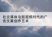 社交媒体与短视频时代的广告文案创作艺术