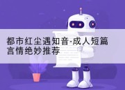 都市红尘遇知音-成人短篇言情绝妙推荐