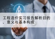 工程造价实习报告解析目的、意义与基本构成