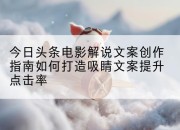 今日头条电影解说文案创作指南如何打造吸睛文案提升点击率