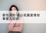 都市深处-虐心短篇爱情故事催人泪目