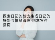 探索日记的魅力生成日记的好处与情绪管理-创意写作指南