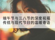端午节与三八节的深度祝福传统与现代节日的温暖寄语