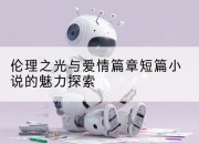 伦理之光与爱情篇章短篇小说的魅力探索
