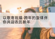 以歌寄祝福-跨年的旋律伴你共迎农历新年