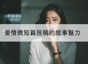 爱情微短篇投稿的故事魅力