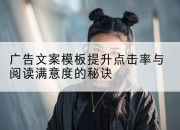 广告文案模板提升点击率与阅读满意度的秘诀