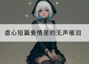 虐心短篇爱情里的无声催泪