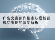 广告文案创作指南从模板到成功案例的深度解析