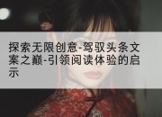 探索无限创意-驾驭头条文案之巅-引领阅读体验的启示