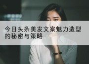 今日头条美发文案魅力造型的秘密与策略