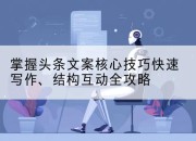 掌握头条文案核心技巧快速写作、结构互动全攻略