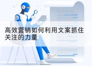 高效营销如何利用文案抓住关注的力量