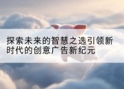 探索未来的智慧之选引领新时代的创意广告新纪元