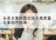 头条文案标题生成与高质量文案创作指南
