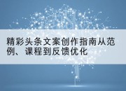 精彩头条文案创作指南从范例、课程到反馈优化