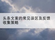 头条文案的常见误区及反馈收集策略