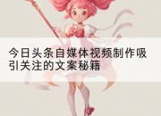 今日头条自媒体视频制作吸引关注的文案秘籍