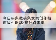 今日头条微头条文案创作指南吸引眼球-提升点击率