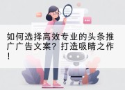 如何选择高效专业的头条推广广告文案？打造吸睛之作！
